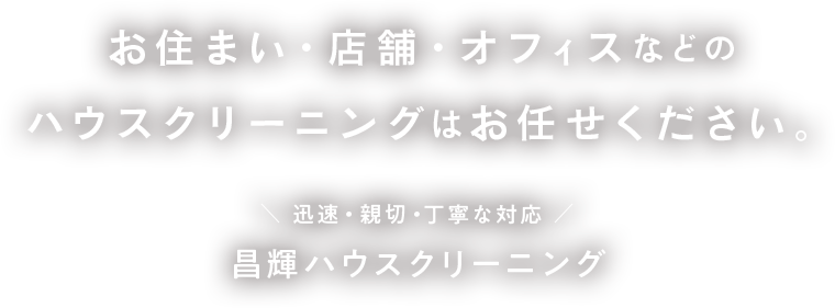 お住まい・店舗・オフィスなどのハウスクリーニングはお任せください。迅速・親切・丁寧な対応 昌輝ハウスクリーニング